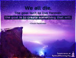 We All Die The Goal Isn T To Live Forever The Goal Is To Create Spiritualcleansing Org Love Wisdom Inspirational Quotes Images