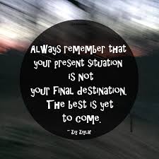 Your Current Situation Is Not Your Final Destination Quote Always Remember That Your Present Situation Is Not Your Final Destination The Best Is Yet To Come Zig The Best Is Yet To Come Always Remember Zig Ziglar