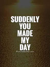 Suddenly You Made My Day Picture Quotes