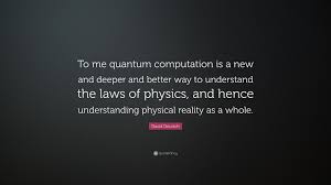 Centre for quantum computation, clarendon laboratory, department of physics, parks road, ox1 3pu oxford, united kingdom. David Deutsch Quote To Me Quantum Computation Is A New And Deeper And Better Way To Understand The Laws Of Physics And Hence Understanding