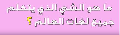 ماهو الشي الذي يتكلم جميع لغات العالم