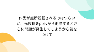 作品が無断転載されるのはつらいが、元投稿をpixivから削除するとさらに問題が発生してしまうから気をつけて - Togetter