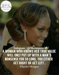 A woman who knows her true value will only put up with a man's nonsense for  so long , you either get right or get left. -Harriet Morgan #sheconquers  #quotes #quoteoftheday #getright#nononsense#ladyboss #