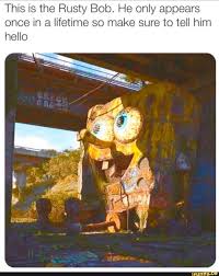 This Is The Rusty Bob He Only Appears Once In A Lifetime So Make Sure To Tell Him Hello Ifunny Really Funny Memes Spongebob Memes Funny Relatable Memes