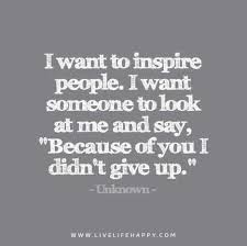 I Want To Inspire People I Want Someone To Look At Me And Say Because Of You I Didn T Give Up I Want To Inspire People I Want Someone To Look At Me And Say Because Of You I Didn T Give Up Encouragement Quotes Inspirational Quotes Life Quotes