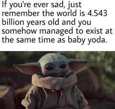 What A Time To Be Alive R Babyyoda Baby Yoda Grogu Yoda Memes Yoda Funny Yoda Meme
