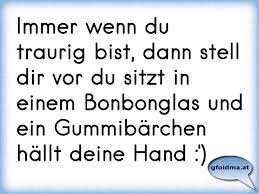 Dieses ergebnis ihrer gewünschten themensuche erleichtert es. Immer Wenn Du Traurig Bist Dann Stell Dir Vor Du Sitzt In Einem Bonbonglas Und Ein Gummibarchen Hallt Deine Hand Osterreichische Spruche Und Zitate