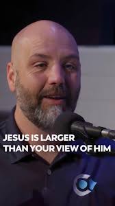“Jesus Christ is so much larger than your view of him that when you start  to expand your view of him it deepens your hope in who he’s going to be in  the future”