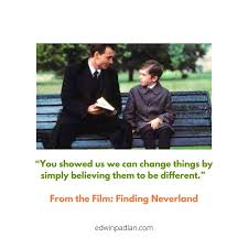 You showed us we can change things by simply believing them to be  different.” From the film 'Finding Neverland.' This quote is such a  wonderful acknowledgment that simple actions can have a