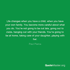 Share paul pierce quotations about sports, team and basketball. Life Changes When You Have A Child When You Have Your Own Family You Become More Careful About What You Do You Re Not Going To Be Out Late Going Out To Clubs