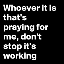 Tell me word for word what he said. Whoever It Is That S Praying For Me Don T Stop It S Working Post By Myownboss On Boldomatic