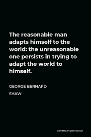 List 100 wise famous quotes about reasonable: George Bernard Shaw Quote The Reasonable Man Adapts Himself To The World The Unreasonable One Persists In Trying To Adapt The World To Himself