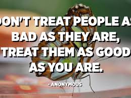 Don T Treat People As Bad As They Are Treat Them As Good As You Are Anonymous Quotespedia Org