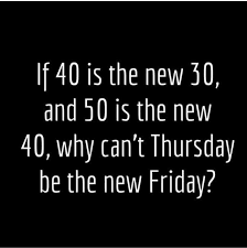 If 40 Is The New 30 And 50 Is The New 40 Why Can T Thursday Be The New Friday Funny Quotes Its Friday Quotes Thursday Humor