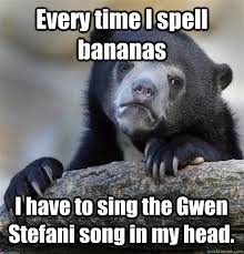 Every Time I Spell Bananas I Have To Sing The Gwen Stefani Song In My Head Confession Bear Quickmeme