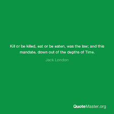 See more ideas about healthy eating quotes, inspirational quotes, eating quotes. Kill Or Be Killed Eat Or Be Eaten Was The Law And This Mandate Down Out Of The Depths Of Time Jack London