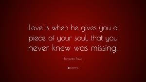 This is a quote by torquato tasso. Torquato Tasso Quote Love Is When He Gives You A Piece Of Your Soul That You Never Knew Was Missing 7 Wallpapers Quotefancy