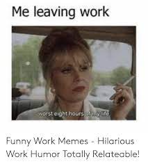 We have compiled some of the best monday motivational quotes and sayings (with images & pictures) to get your week started on a positive note. Me Leaving Work Worst Eight Hours Of My Lifo Funny Work Memes Hilarious Work Humor Totally Relateable Funny Meme On Me Me