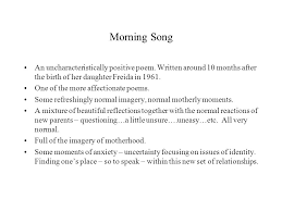 'morning song' is the first poem in that collection, and describes a mother waking in the night to tend to her crying baby. Morning Song An Uncharacteristically Positive Poem Written Around 10 Months After The Birth Of Her Daughter Freida In One Of The More Affectionate Ppt Download
