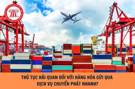 Thủ tục hải quan đối với hàng hóa gửi qua dịch vụ chuyển phát nhanh như thế  nào?