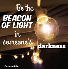 Be The Beacon Of Light In Someone S Darkness Beacon Of Light Light Happy Thoughts