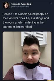 Nikocado Avocado & @nixocadoavocado I leaked Fire Noodle sauce poopy on the  Dentists chair. My ass stings and the room smells. mm hiding in the  bathroom. Im mortified. - iFunny