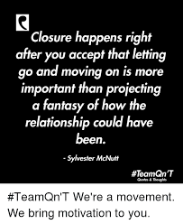 Closure Happens Right After You Accept That Letting Go And Moving On Is More Important Than Projecting A Fantasy Of How The Relationship Could Have Been Sylvester Mcnutt Teamqn T Quotes