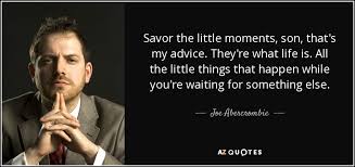 It is the little things in life that make it seem bigger. Joe Abercrombie Quote Savor The Little Moments Son That S My Advice They Re What
