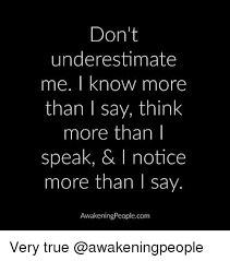 Don T Underestimate Me I Know More Than I Say Think More Than I Speak I Notice More Than I Say Awakening Peoplecom Very True Meme On Me Me