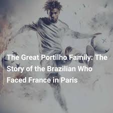 The Great Portilho Family: The Story of the Brazilian Who Faced France in  Paris