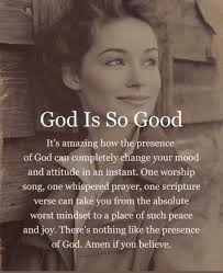 God Is So Good It's amazing how the presence of God can completely change  your mood and attitude in an instant. One worship song, one whispered  prayer, one scripture verse can take