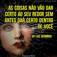 As coisas não vão dar certo ao seu redor sem antes dar certo dentro de  você."