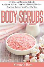 Body Scrubs 30 Organic Homemade Body And Face Scrubs The Best All Natural Recipes For Soft Radiant And Youthful Skin Organic Body Care Recipes Homemade Beauty Products Bath Teas Book 1 Kindle