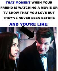 That Moment When Your Friends Is Watching A Movie Or Tv Show You Love But Have Never Seen It Doctor Who Doctor Funny