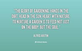 The Glory Of Gardening Hands In The Dirt Head In The Sun Heart With Nature To Nurture A Garden Is To Feed Not Jus Love Yourself Quotes Quotes Garden Quotes