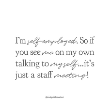 I M Self Employed So If You See Me On My Own Talking To Myself It S Just A Staff Meeting How Many Business Ow Amazing Quotes Seeing Quotes Staff Meetings