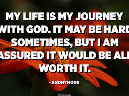 My Life Is My Journey With God It May Be Hard Sometimes But I Am Assured It Would Be All Worth It Anonymous Quotespedia Org