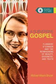 A Subversive Gospel: Flannery O'Connor and the Reimagining of Beauty,  Goodness, and Truth