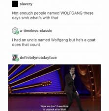 That's all i've ever been. Slavery Not Enough People Named Wolfgang These Days Smh What S With That A Timeless Classic I Had An Uncle Named Wolfgang But He S A Goat Does That Count Definitelynotclayface Now We Don T Have Time