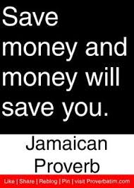 Save money and money will save you. Jamaica Proverb