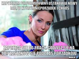 W erze rozdrobnionego i nieuporządkowanego „ładu, innymi słowy. Kapitalizm Performatywny Ustanawia Nowy Lad W Ktorym Nieporzadek I Chaos Zaprzega Sie Do Pracy Godzisz Sie Na To Zastanow Sie Podczas Porzadkow Memy Pl