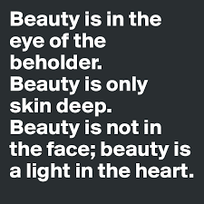 Beauty Is In The Eye Of The Beholder Beauty Is Only Skin Deep Beauty Is Not In The Face Beauty Is A Light In The Heart Post By Unicornburps On Boldomatic