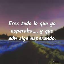 Eres Todo Lo Que Yo Esperaba Y Que A