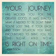 'your journey has molded you for your greater good, and it was exactly what it needed to be. Your Journey Has Molded You For Your Greater Good And It Was Exactly What It Needed