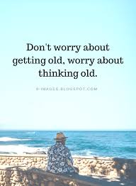 Old Age Quotes Don T Worry About Getting Old Worry About Thinking Old Old Age Quotes Getting Old Quotes Old Soul Quotes