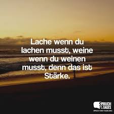 Lache Wenn Du Lachen Musst Weine Wenn Du Weinen Musst Denn Das Ist Starke Spruche Spruche Zitate Zitate