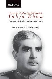 General Agha Mohammad Yahya Khan: The Rise and Fall of a Soldier,  1947-1971: Brigadier A.R. Siddiqi (retd.): 9780190701413: Amazon.com: Books