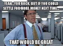 So, reblog if you love rocks. Yeah You Rock But If You Could Settle For More Money Next Time That Would Be Great That Would Be Great Office Space Bill Lumbergh Make A Meme