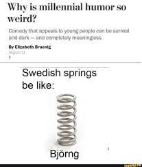 Comedians and funny people alike have the ability point out the great truths of society and reflect them back to us. Why Is Millennial Humor So Weird Comedy That Appeals To Young People Can Be Surreal And Dark And Completely Meaningless By Elizabeth Bruenlg Swedish Spri Millennials Funny Stupid Funny