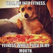 Yeah I M Into Fitness Fitness Whole Pizza In My Mouth Funny Memes About Girls Funny Dog Memes New Memes
